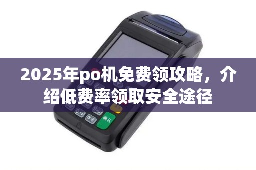 2025年po机免费领攻略，介绍低费率领取安全途径