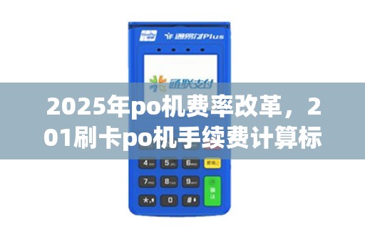 2025年po机费率改革，201刷卡po机手续费计算标准