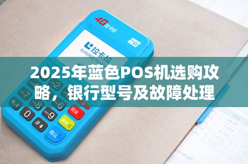 2025年蓝色POS机选购攻略，银行型号及故障处理
