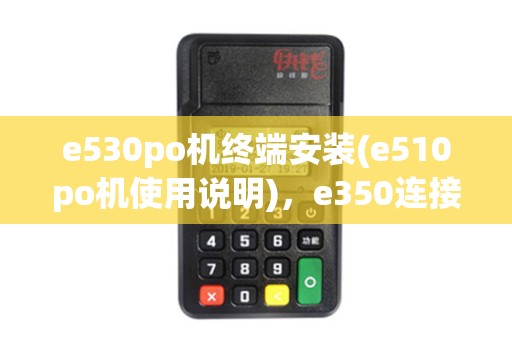 e530po机终端安装(e510po机使用说明)，e350连接WiFi教程