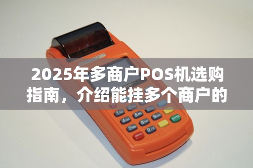 2025年多商户POS机选购指南，介绍能挂多个商户的秘密