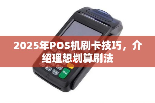 2025年POS机刷卡技巧，介绍理想划算刷法