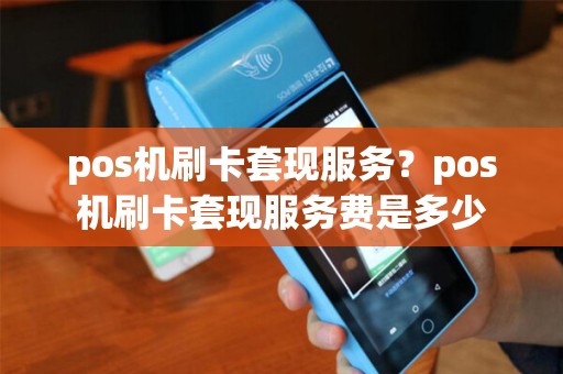 pos机刷卡套现服务？pos机刷卡套现服务费是多少