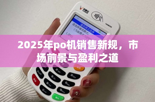 2025年po机销售新规，市场前景与盈利之道