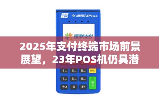 2025年支付终端市场前景展望，23年POS机仍具潜力