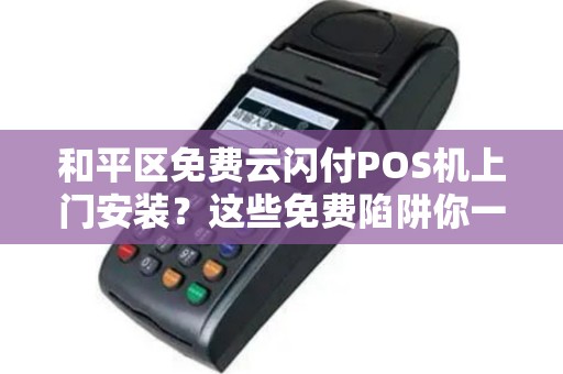 和平区免费云闪付POS机上门安装？这些免费陷阱你一定要知道！
