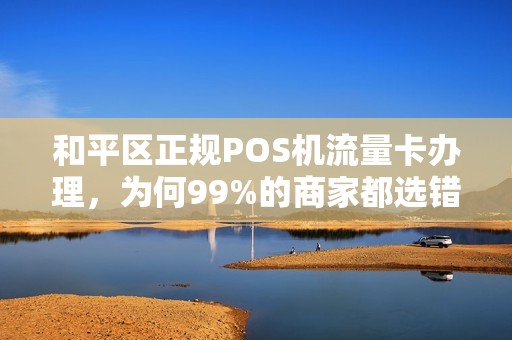 和平区正规POS机流量卡办理，为何99%的商家都选错了套餐？揭秘隐藏的3大陷阱与省钱技巧