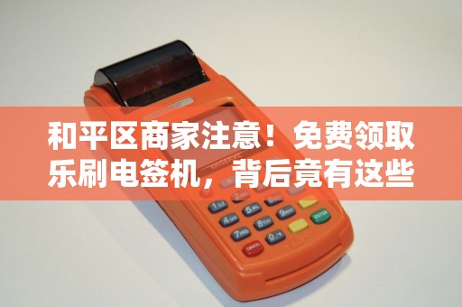 和平区商家注意！免费领取乐刷电签机，背后竟有这些‘隐形’条件？