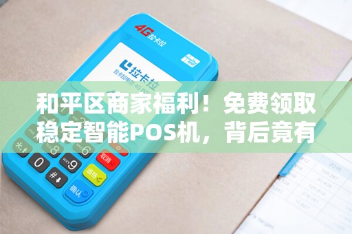 和平区商家福利！免费领取稳定智能POS机，背后竟有这些猫腻？