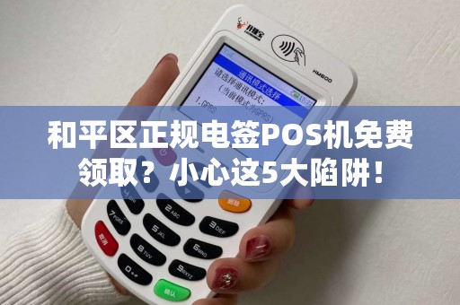 和平区正规电签POS机免费领取？小心这5大陷阱！