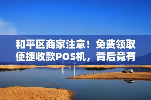 和平区商家注意！免费领取便捷收款POS机，背后竟有这些隐藏福利？