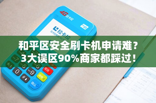 和平区安全刷卡机申请难？3大误区90%商家都踩过！