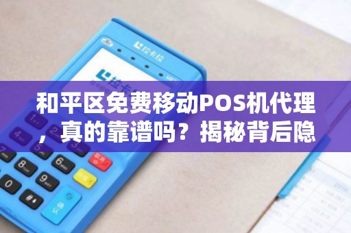 和平区免费移动POS机代理，真的靠谱吗？揭秘背后隐藏的三大陷阱！