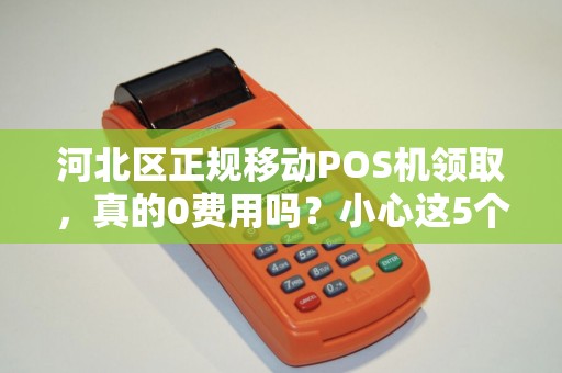 河北区正规移动POS机领取，真的0费用吗？小心这5个隐藏陷阱！