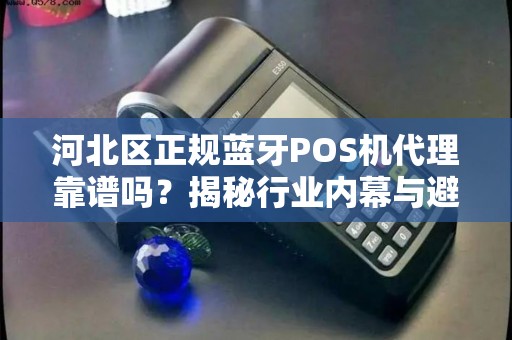 河北区正规蓝牙POS机代理靠谱吗？揭秘行业内幕与避坑指南！