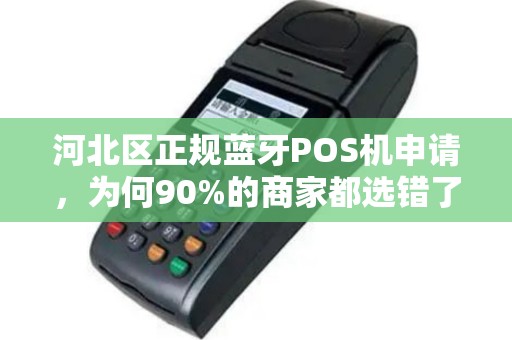 河北区正规蓝牙POS机申请，为何90%的商家都选错了？揭秘3大隐藏陷阱！