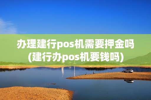 办理建行pos机需要押金吗(建行办pos机要钱吗)