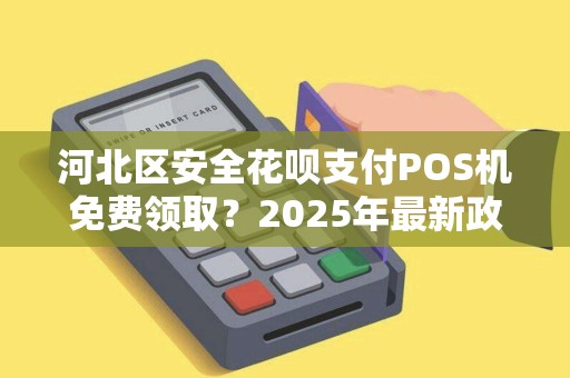 河北区安全花呗支付POS机免费领取？2025年最新政策揭秘！