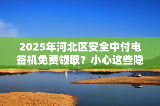 2025年河北区安全中付电签机免费领取？小心这些隐藏陷阱！