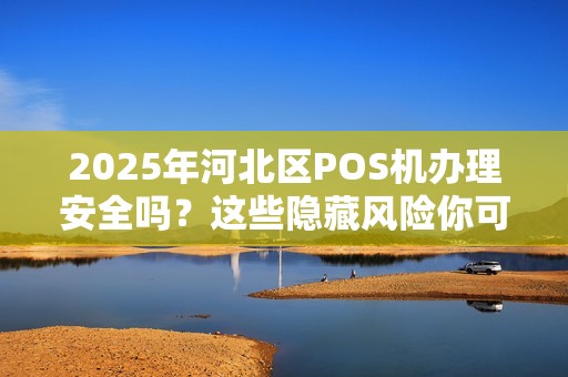 2025年河北区POS机办理安全吗？这些隐藏风险你可能不知道！