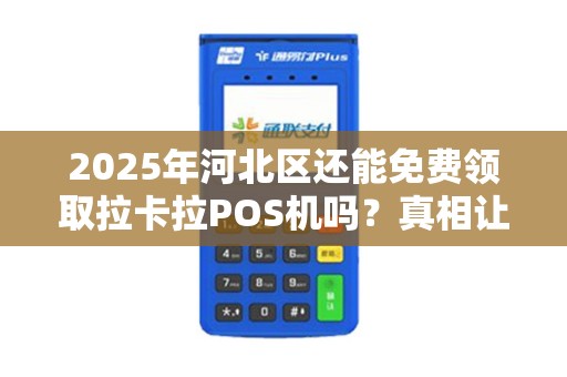 2025年河北区还能免费领取拉卡拉POS机吗？真相让人意外！