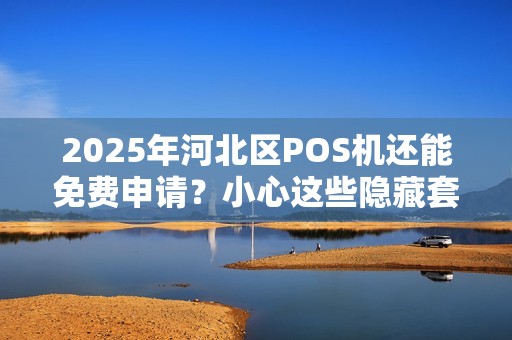 2025年河北区POS机还能免费申请？小心这些隐藏套路！