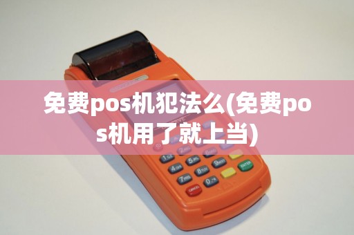 免费pos机犯法么(免费pos机用了就上当)