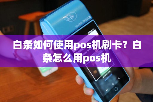 白条如何使用pos机刷卡？白条怎么用pos机