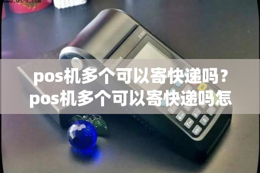 pos机多个可以寄快递吗？pos机多个可以寄快递吗怎么收费