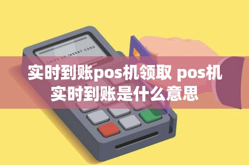 实时到账pos机领取 pos机实时到账是什么意思