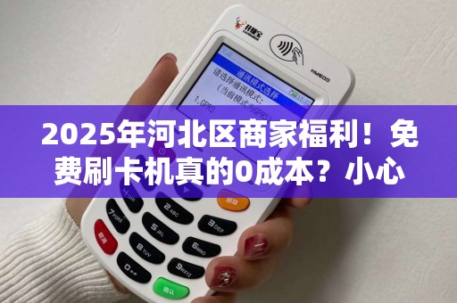 2025年河北区商家福利！免费刷卡机真的0成本？小心这些隐藏陷阱！