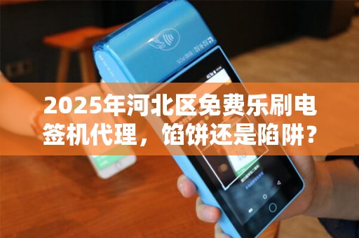 2025年河北区免费乐刷电签机代理，馅饼还是陷阱？揭秘背后的真相！