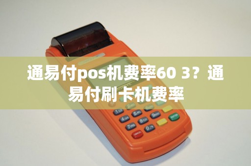 通易付pos机费率60 3？通易付刷卡机费率