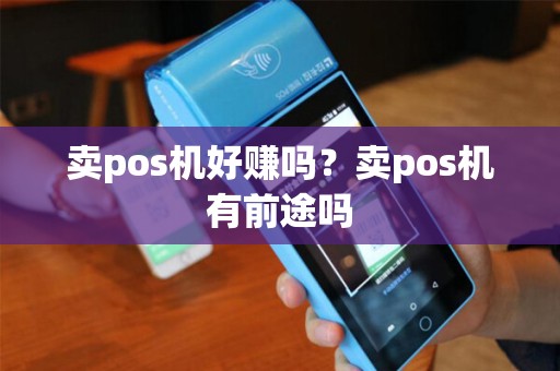 卖pos机好赚吗？卖pos机有前途吗