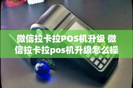 微信拉卡拉POS机升级 微信拉卡拉pos机升级怎么操作