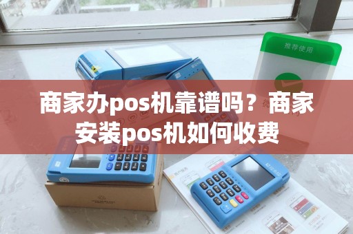 商家办pos机靠谱吗？商家安装pos机如何收费