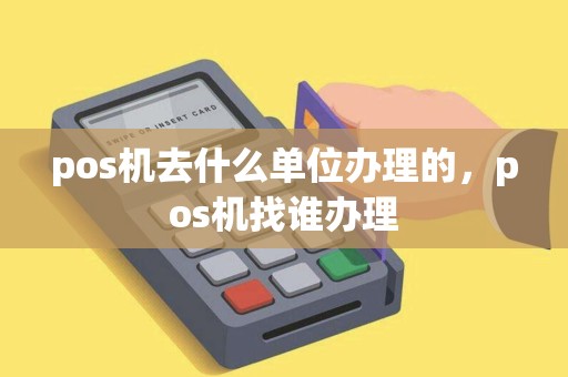 pos机去什么单位办理的，pos机找谁办理