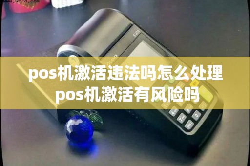 pos机激活违法吗怎么处理 pos机激活有风险吗