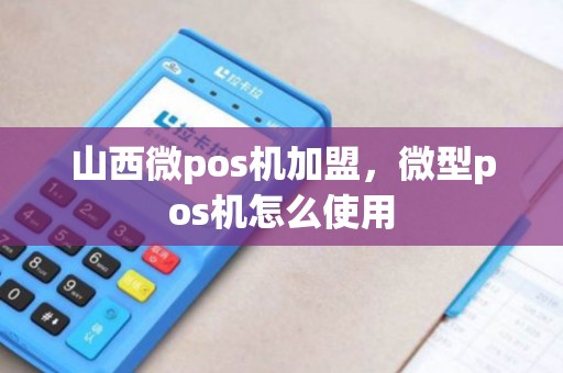 山西微pos机加盟，微型pos机怎么使用