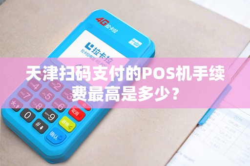 天津扫码支付的POS机手续费最高是多少?