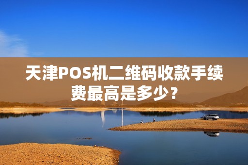 天津POS机二维码收款手续费最高是多少？
