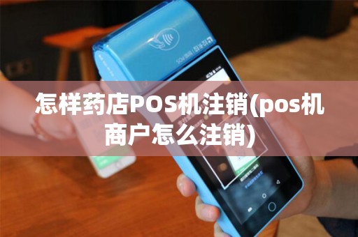 怎样药店POS机注销(pos机商户怎么注销)