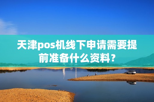 天津pos机线下申请需要提前准备什么资料？