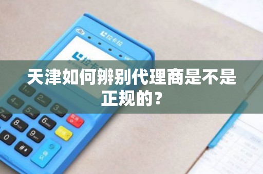 天津如何辨别代理商是不是正规的？
