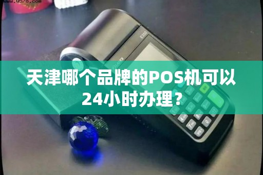天津哪个品牌的POS机可以24小时办理？