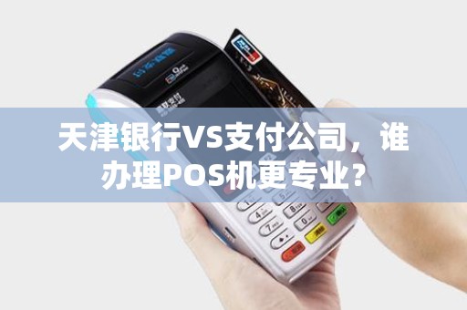 天津银行VS支付公司，谁办理POS机更专业？