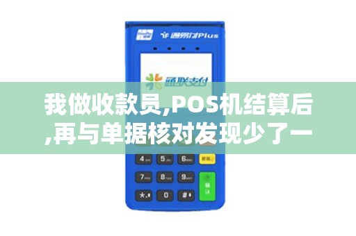 我做收款员,POS机结算后,再与单据核对发现少了一张1千...