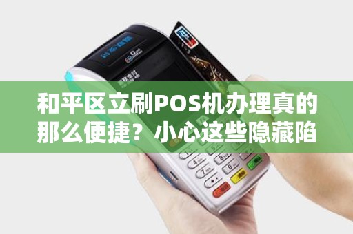 和平区立刷POS机办理真的那么便捷？小心这些隐藏陷阱！