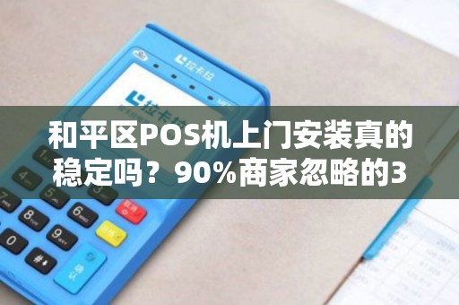 和平区POS机上门安装真的稳定吗？90%商家忽略的3大隐患！