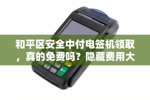 和平区安全中付电签机领取，真的免费吗？隐藏费用大揭秘！